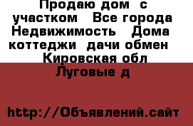 Продаю дом, с участком - Все города Недвижимость » Дома, коттеджи, дачи обмен   . Кировская обл.,Луговые д.